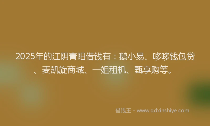 2025年的江阴青阳借钱有：鹅小易、哆哆钱包贷、麦凯旋商城、一姐租机、甄享购等。