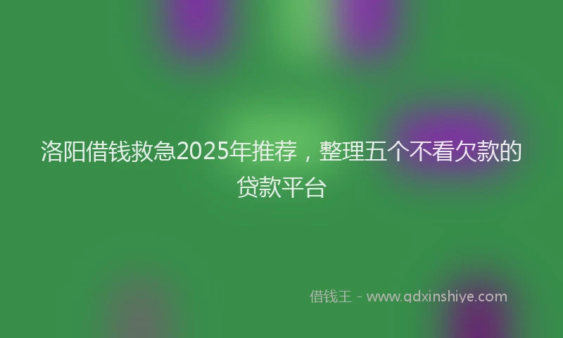 洛阳借钱救急2025年推荐，整理五个不看欠款的贷款平台