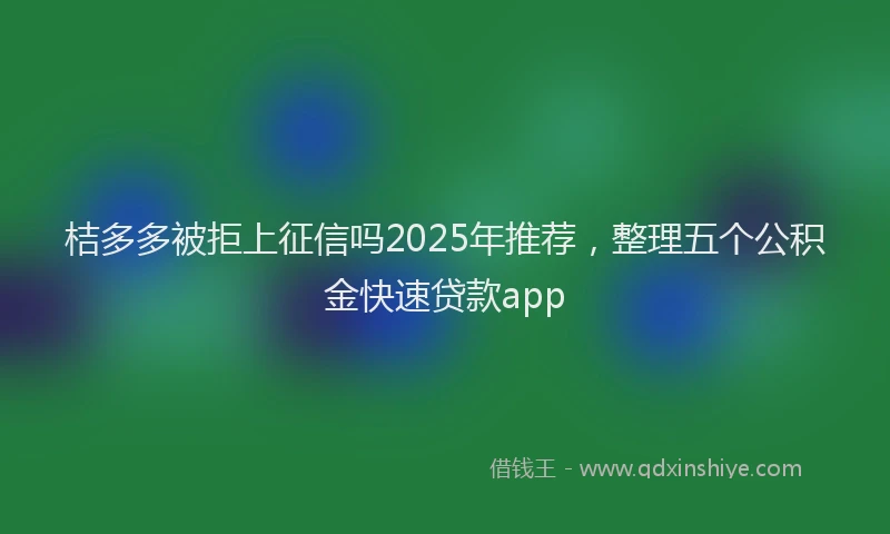桔多多被拒上征信吗2025年推荐，整理五个公积金快速贷款app