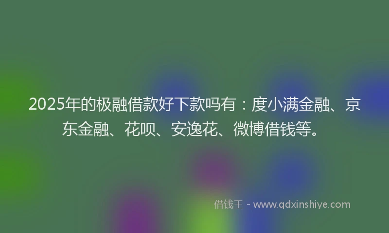 2025年的极融借款好下款吗有：度小满金融、京东金融、花呗、安逸花、微博借钱等。