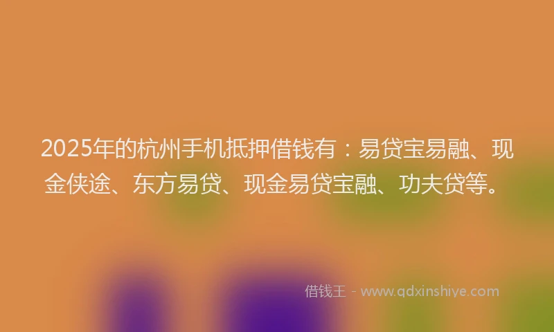 2025年的杭州手机抵押借钱有：易贷宝易融、现金侠途、东方易贷、现金易贷宝融、功夫贷等。