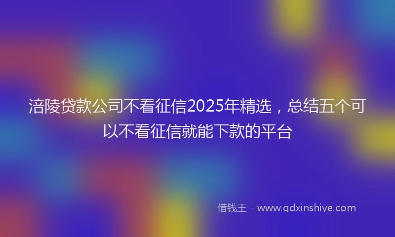 涪陵贷款公司不看征信2025年精选，总结五个可以不看征信就能下款的平台