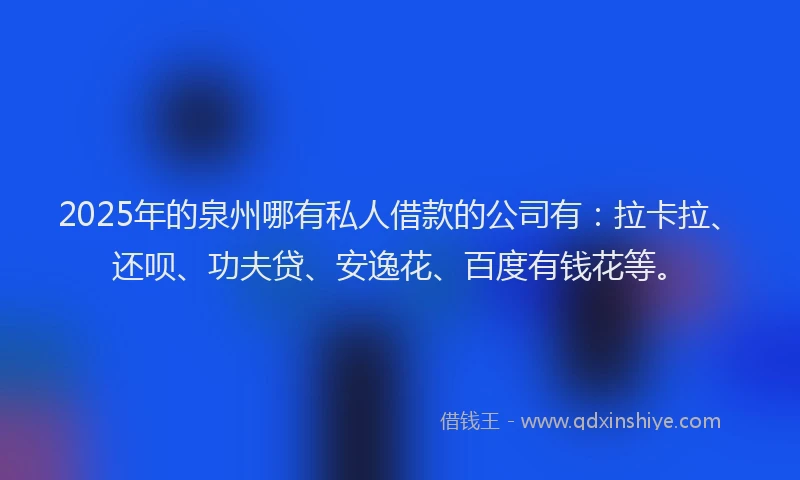 2025年的泉州哪有私人借款的公司有：拉卡拉、还呗、功夫贷、安逸花、百度有钱花等。