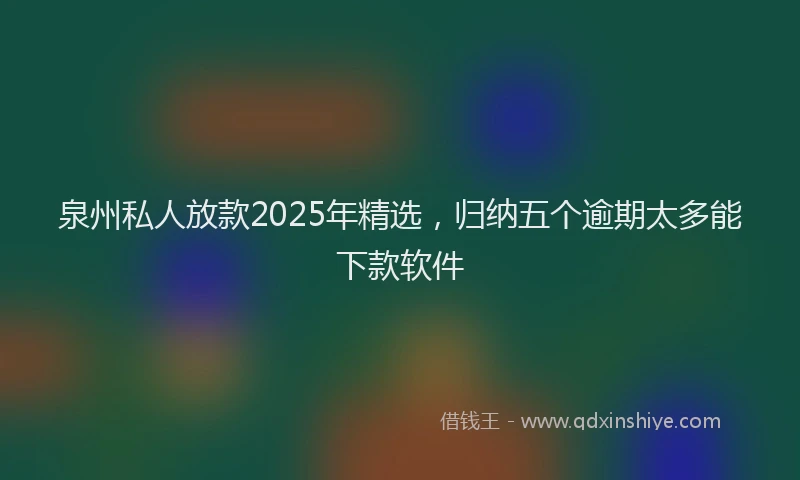泉州私人放款2025年精选，归纳五个逾期太多能下款软件