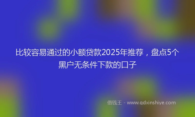 比较容易通过的小额贷款2025年推荐，盘点5个黑户无条件下款的口子
