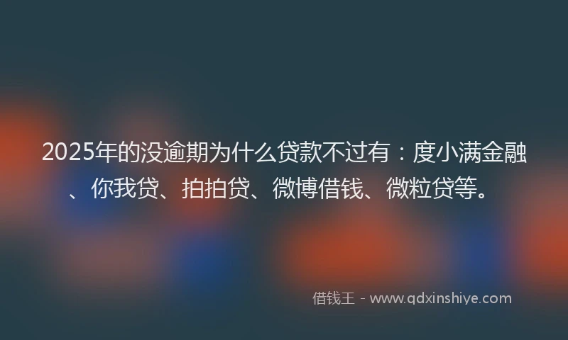 2025年的没逾期为什么贷款不过有：度小满金融、你我贷、拍拍贷、微博借钱、微粒贷等。