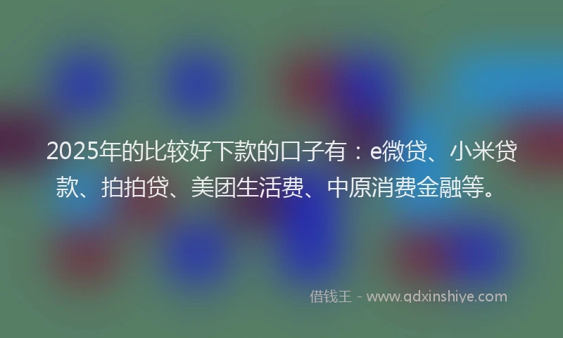 2025年的比较好下款的口子有：e微贷、小米贷款、拍拍贷、美团生活费、中原消费金融等。