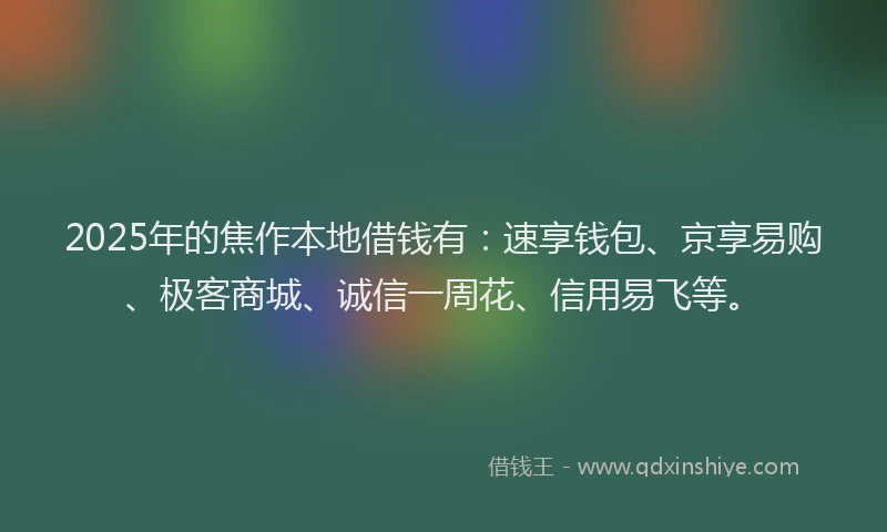 2025年的焦作本地借钱有：速享钱包、京享易购、极客商城、诚信一周花、信用易飞等。
