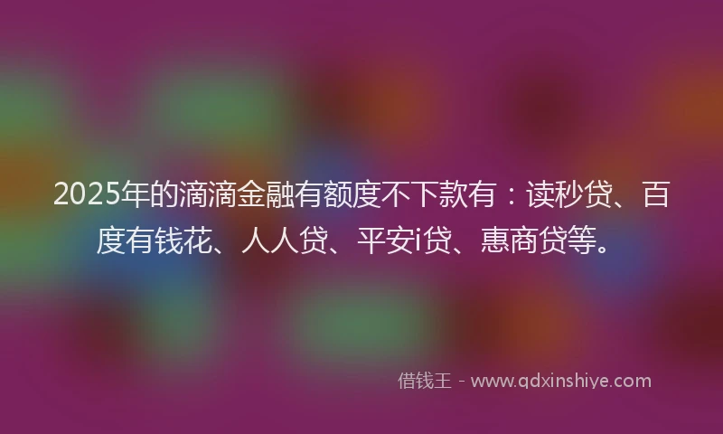 2025年的滴滴金融有额度不下款有：读秒贷、百度有钱花、人人贷、平安i贷、惠商贷等。