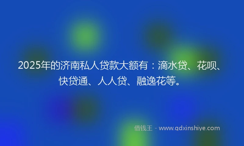 2025年的济南私人贷款大额有：滴水贷、花呗、快贷通、人人贷、融逸花等。