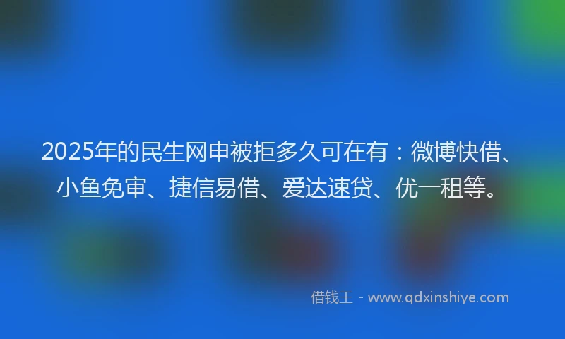 2025年的民生网申被拒多久可在有：微博快借、小鱼免审、捷信易借、爱达速贷、优一租等。