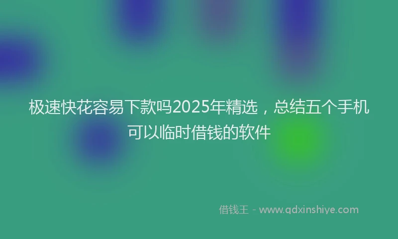 极速快花容易下款吗2025年精选，总结五个手机可以临时借钱的软件