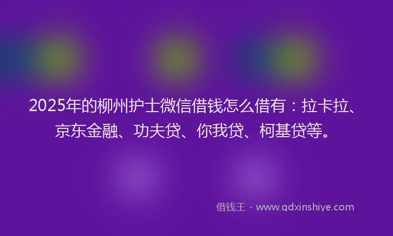 2025年的柳州护士微信借钱怎么借有：拉卡拉、京东金融、功夫贷、你我贷、柯基贷等。