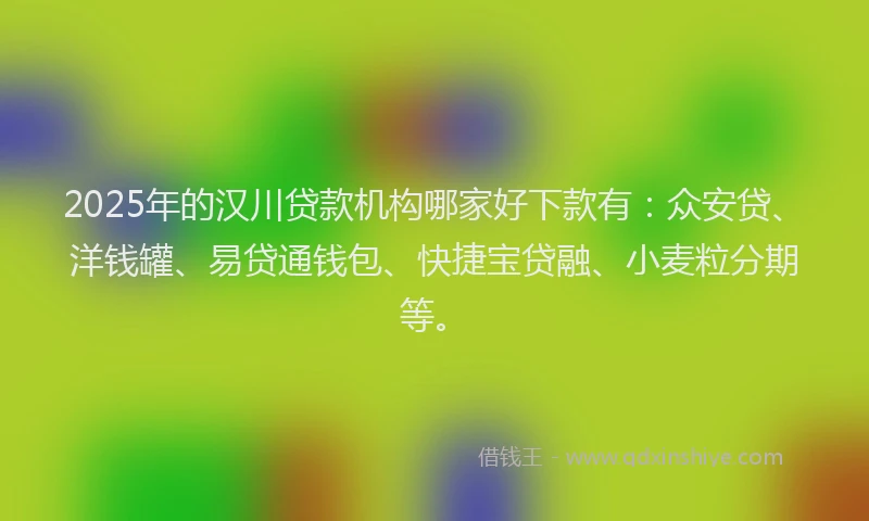 2025年的汉川贷款机构哪家好下款有：众安贷、洋钱罐、易贷通钱包、快捷宝贷融、小麦粒分期等。