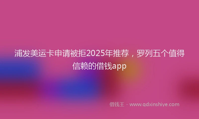 浦发美运卡申请被拒2025年推荐，罗列五个值得信赖的借钱app
