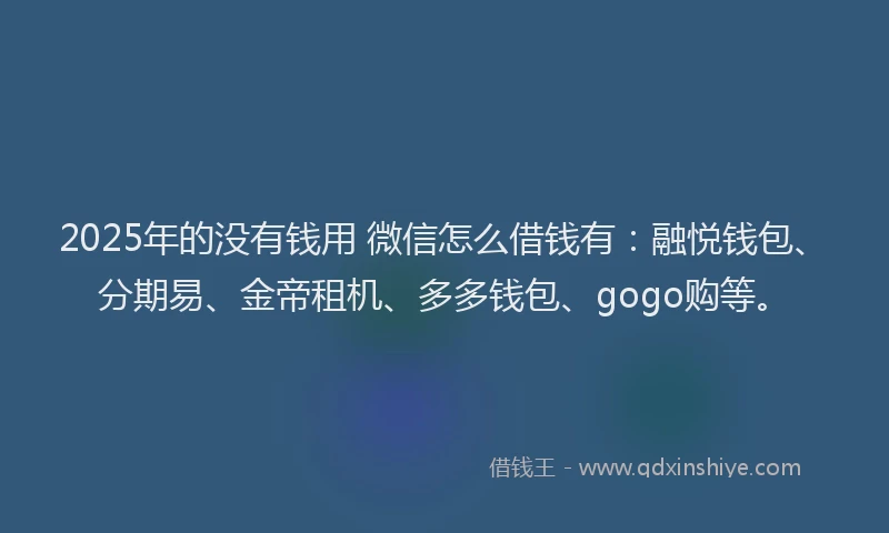 2025年的没有钱用 微信怎么借钱有：融悦钱包、分期易、金帝租机、多多钱包、gogo购等。