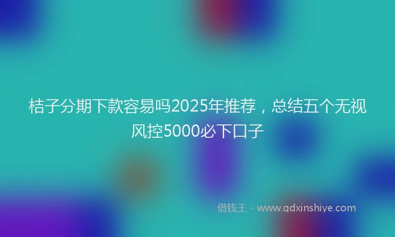 桔子分期下款容易吗2025年推荐，总结五个无视风控5000必下口子