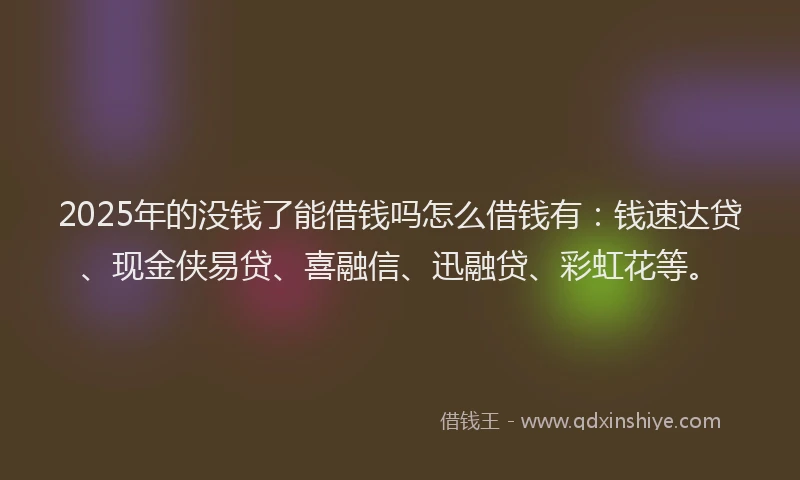 2025年的没钱了能借钱吗怎么借钱有：钱速达贷、现金侠易贷、喜融信、迅融贷、彩虹花等。