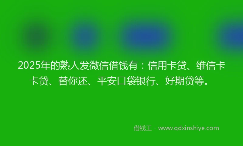 2025年的熟人发微信借钱有：信用卡贷、维信卡卡贷、替你还、平安口袋银行、好期贷等。