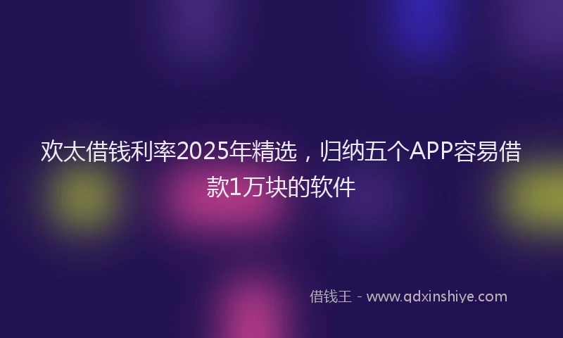 欢太借钱利率2025年精选，归纳五个APP容易借款1万块的软件