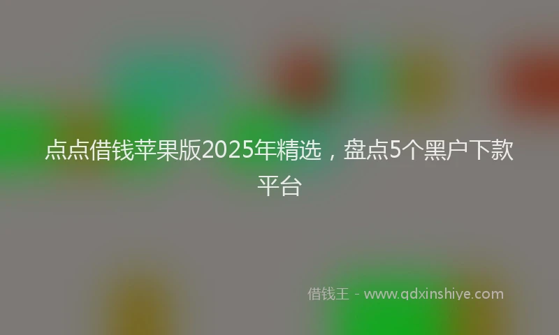 点点借钱苹果版2025年精选，盘点5个黑户下款平台