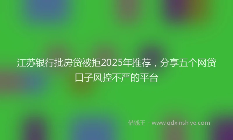 江苏银行批房贷被拒2025年推荐，分享五个网贷口子风控不严的平台