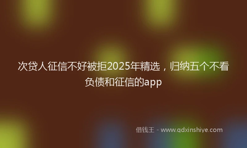 次贷人征信不好被拒2025年精选，归纳五个不看负债和征信的app