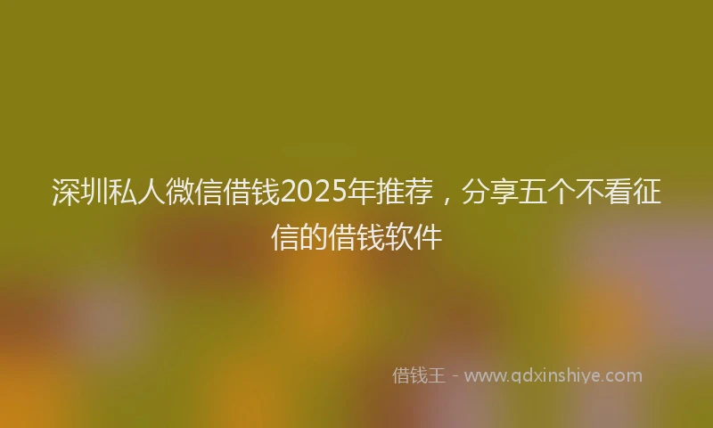 深圳私人微信借钱2025年推荐，分享五个不看征信的借钱软件