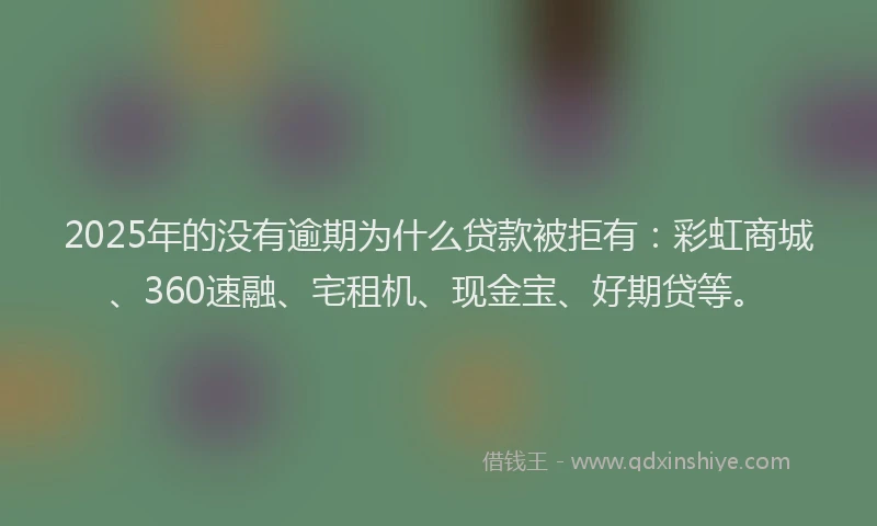 2025年的没有逾期为什么贷款被拒有：彩虹商城、360速融、宅租机、现金宝、好期贷等。