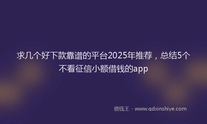求几个好下款靠谱的平台2025年推荐，总结5个不看征信小额借钱的app
