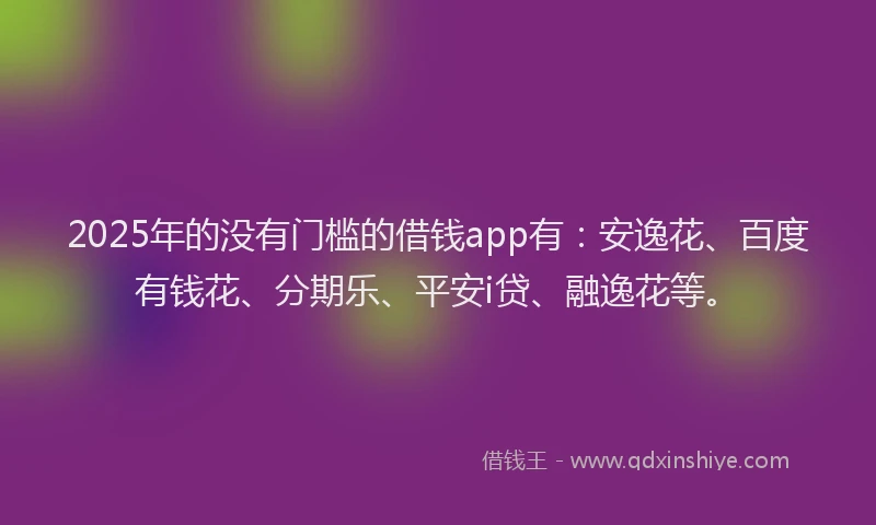 2025年的没有门槛的借钱app有：安逸花、百度有钱花、分期乐、平安i贷、融逸花等。