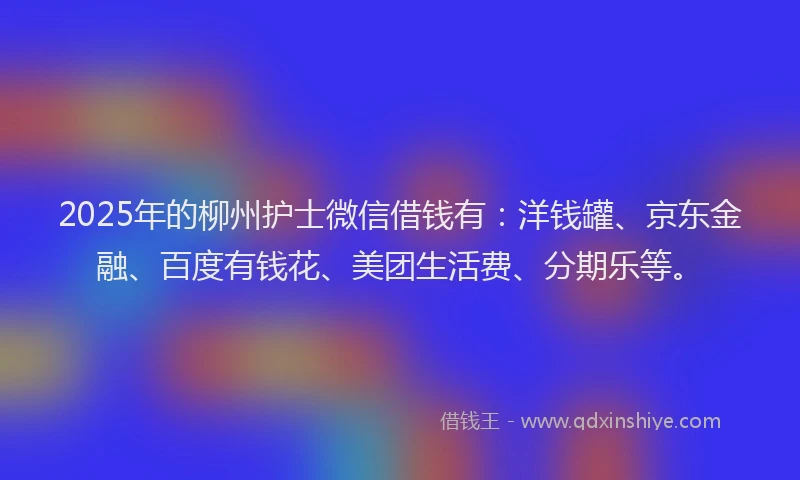 2025年的柳州护士微信借钱有：洋钱罐、京东金融、百度有钱花、美团生活费、分期乐等。