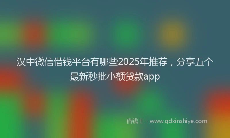 汉中微信借钱平台有哪些2025年推荐，分享五个最新秒批小额贷款app
