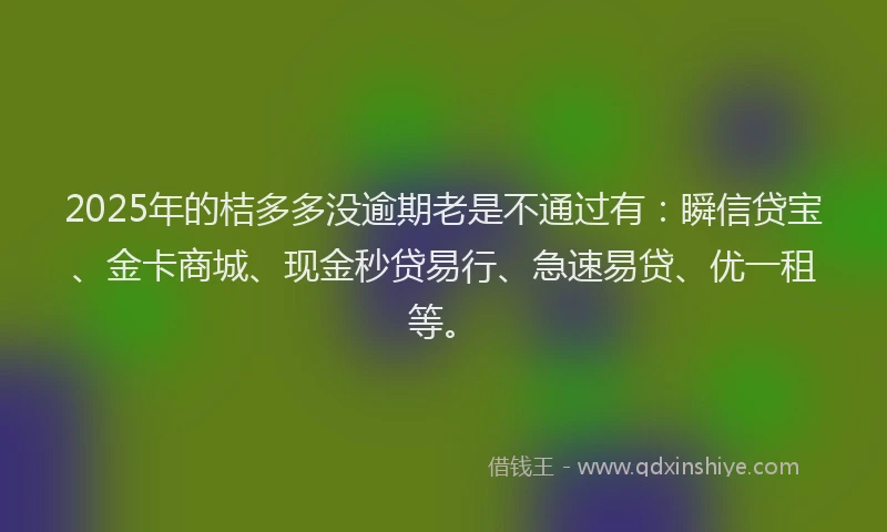 2025年的桔多多没逾期老是不通过有：瞬信贷宝、金卡商城、现金秒贷易行、急速易贷、优一租等。