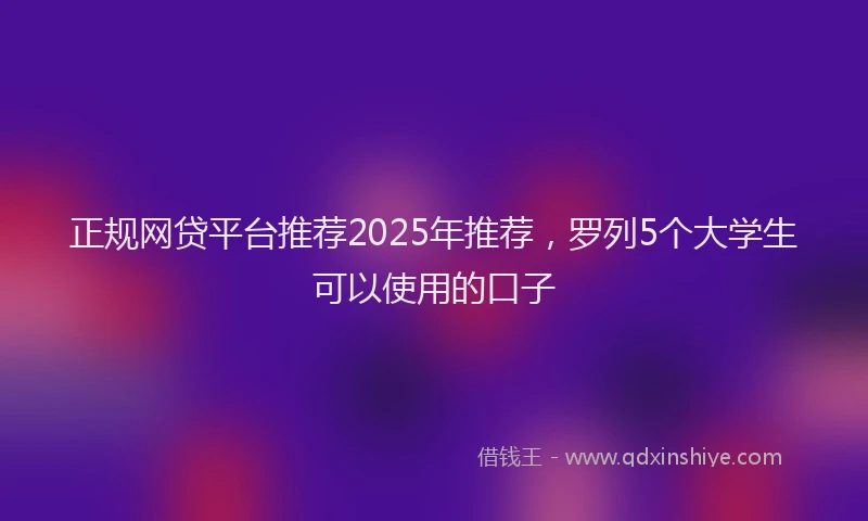 正规网贷平台推荐2025年推荐，罗列5个大学生可以使用的口子