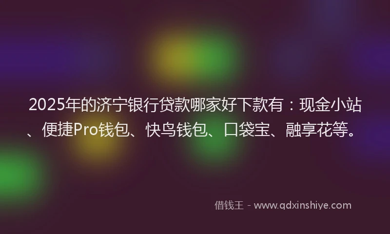 2025年的济宁银行贷款哪家好下款有：现金小站、便捷Pro钱包、快鸟钱包、口袋宝、融享花等。