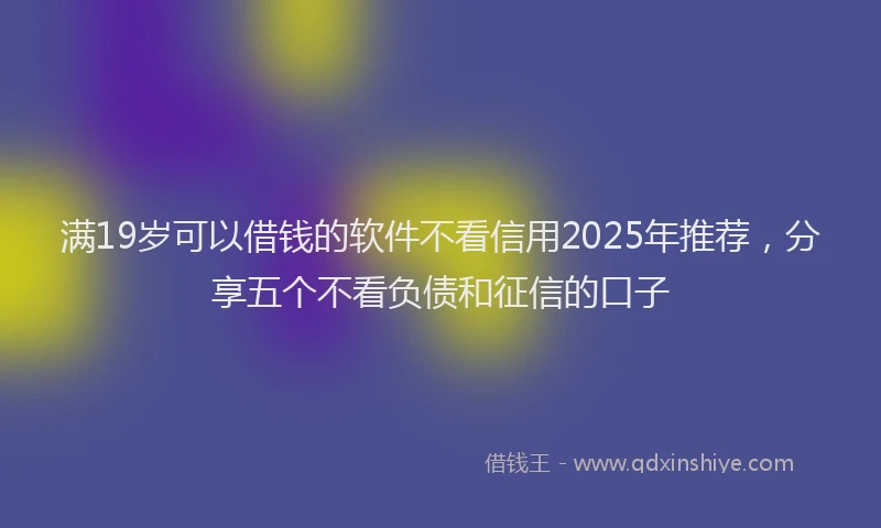 满19岁可以借钱的软件不看信用2025年推荐，分享五个不看负债和征信的口子