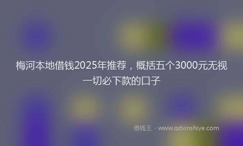 梅河本地借钱2025年推荐，概括五个3000元无视一切必下款的口子