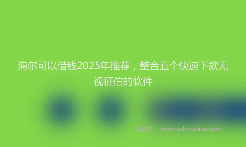 海尔可以借钱2025年推荐，整合五个快速下款无视征信的软件