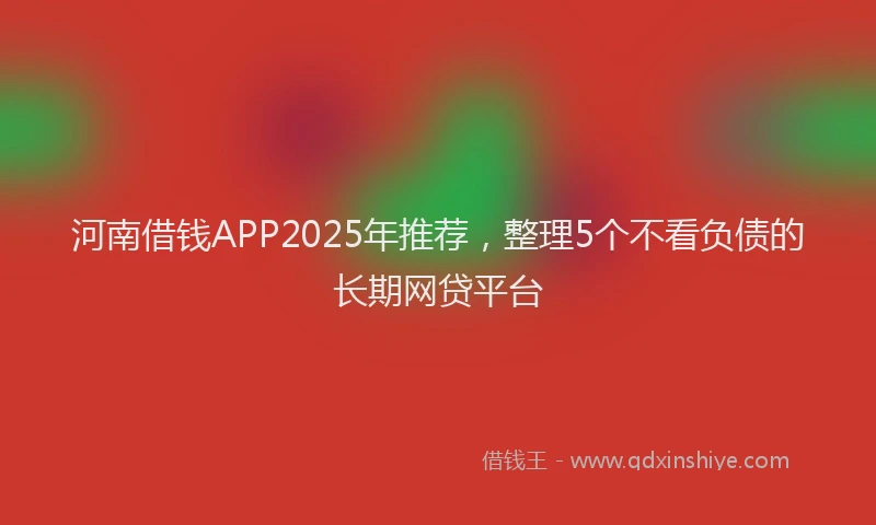 河南借钱APP2025年推荐，整理5个不看负债的长期网贷平台