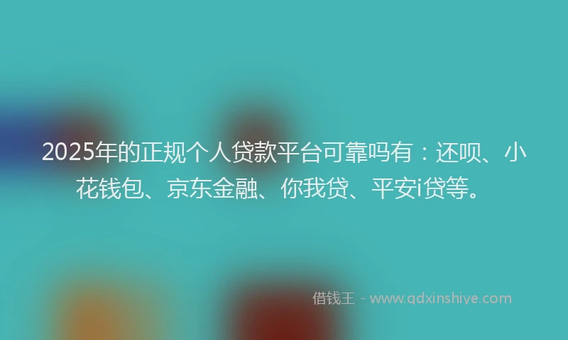 2025年的正规个人贷款平台可靠吗有：还呗、小花钱包、京东金融、你我贷、平安i贷等。