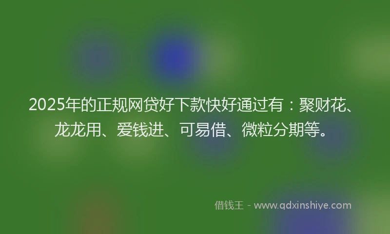 2025年的正规网贷好下款快好通过有：聚财花、龙龙用、爱钱进、可易借、微粒分期等。