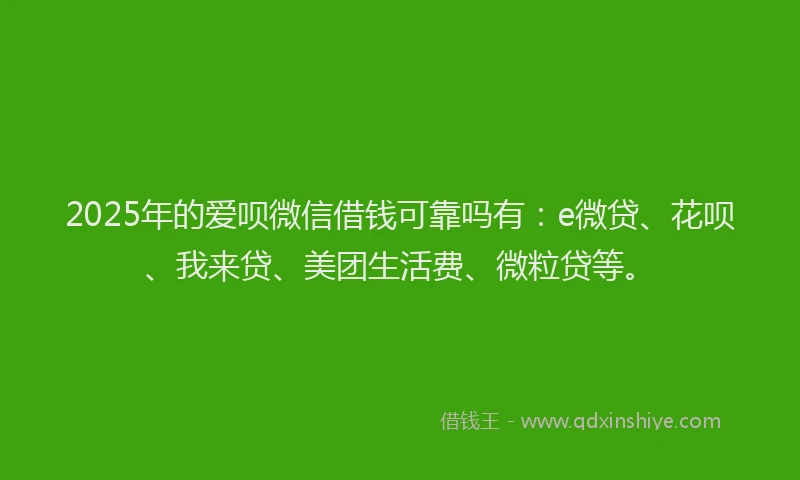 2025年的爱呗微信借钱可靠吗有：e微贷、花呗、我来贷、美团生活费、微粒贷等。
