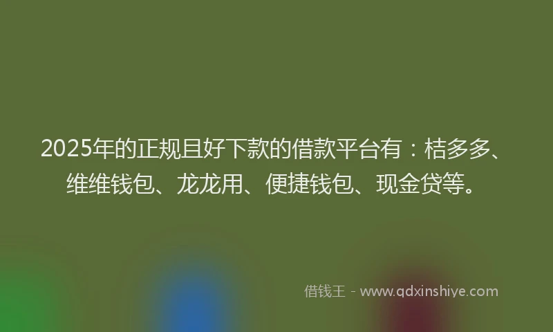 2025年的正规且好下款的借款平台有：桔多多、维维钱包、龙龙用、便捷钱包、现金贷等。