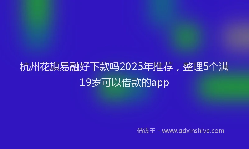 杭州花旗易融好下款吗2025年推荐，整理5个满19岁可以借款的app