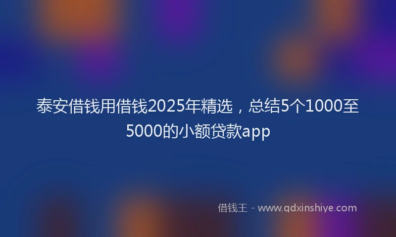 泰安借钱用借钱2025年精选，总结5个1000至5000的小额贷款app