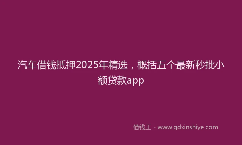 汽车借钱抵押2025年精选，概括五个最新秒批小额贷款app