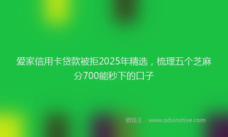爱家信用卡贷款被拒2025年精选，梳理五个芝麻分700能秒下的口子