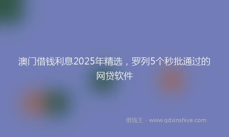 澳门借钱利息2025年精选，罗列5个秒批通过的网贷软件