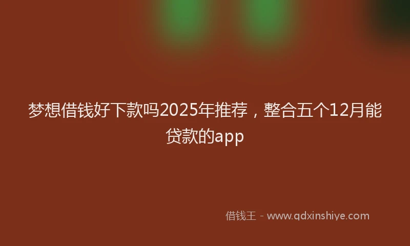 梦想借钱好下款吗2025年推荐，整合五个12月能贷款的app